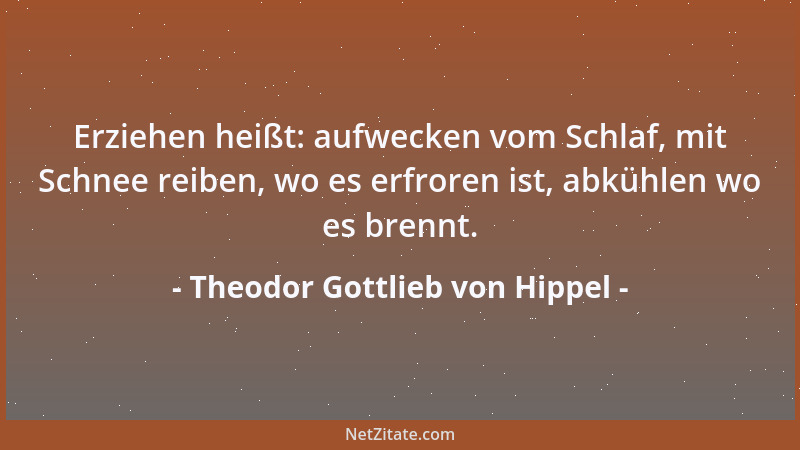 Theodor Gottlieb von Hippel - Erziehen heißt: aufwecken vom Schlaf, mit Schnee reiben, wo es erfroren ist, abkühlen wo es b...