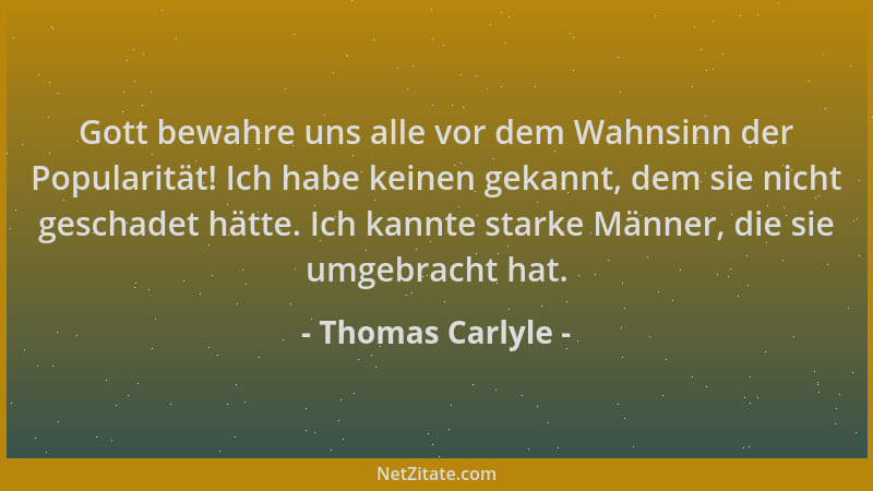 Thomas Carlyle - Gott bewahre uns alle vor dem Wahnsinn der Popularität! Ich habe keinen gekannt, dem sie nicht geschadet h...