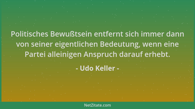 Udo Keller - Politisches Bewußtsein entfernt sich immer dann von seiner eigentlichen Bedeutung, wenn eine Partei alleinigen...