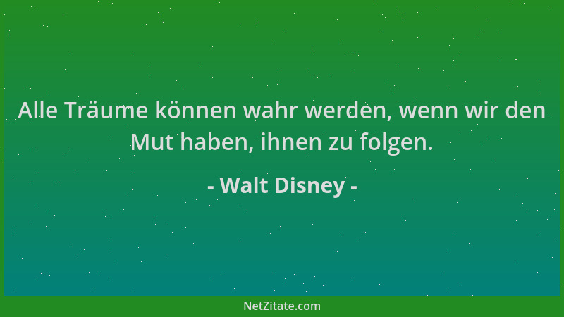 Walt Disney - Alle Träume können wahr werden, wenn wir den Mut haben, ihnen zu folgen....