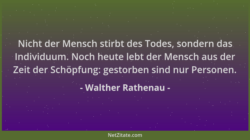 Walther Rathenau - Nicht der Mensch stirbt des Todes, sondern das Individuum. Noch heute lebt der Mensch aus der Zeit der S...