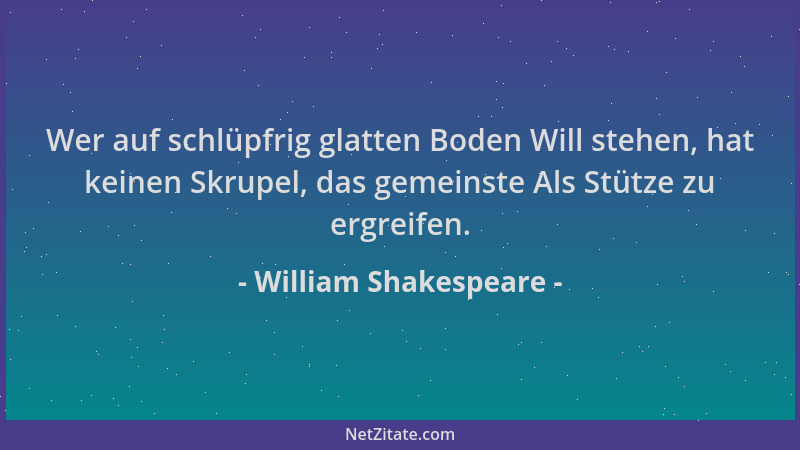 William Shakespeare - Wer auf schlüpfrig glatten Boden Will stehen, hat keinen Skrupel, das gemeinste Als Stütze zu ergreif...