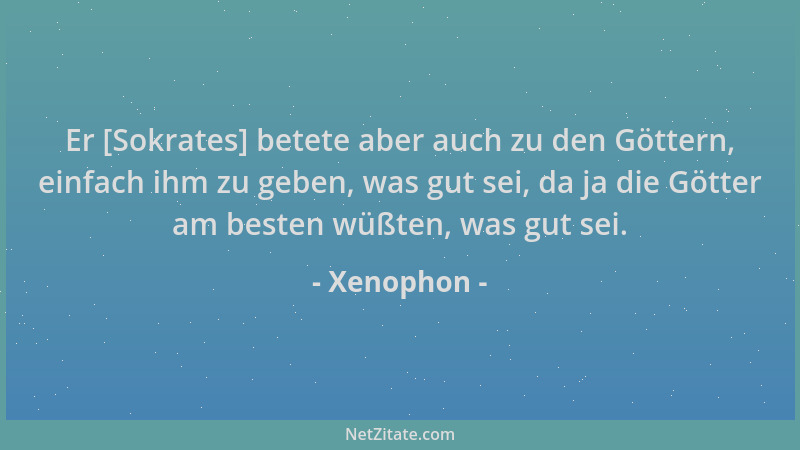 Xenophon - Er [Sokrates] betete aber auch zu den Göttern, einfach ihm zu geben, was gut sei, da ja die Götter am besten wüß...
