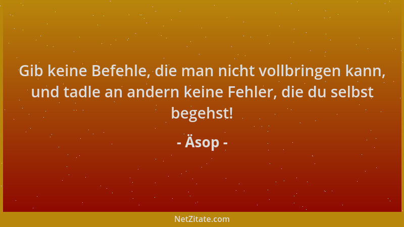 Äsop - Gib keine Befehle, die man nicht vollbringen kann, und tadle an andern keine Fehler, die du selbst begehst!...