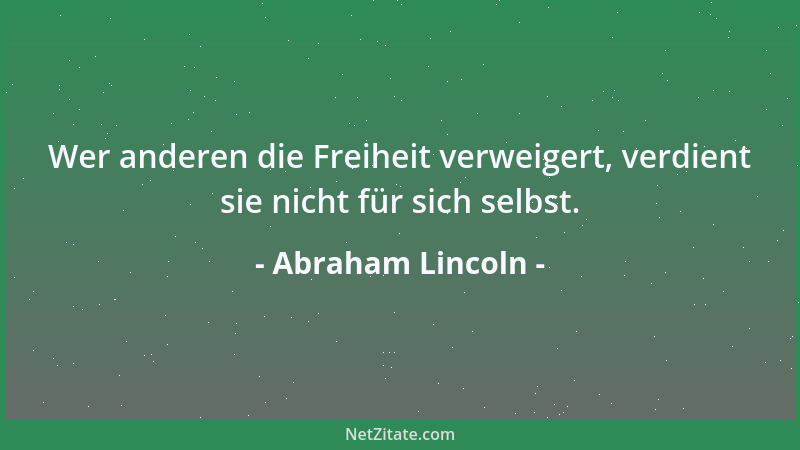 Abraham Lincoln - Wer anderen die Freiheit verweigert, verdient sie nicht für sich selbst....