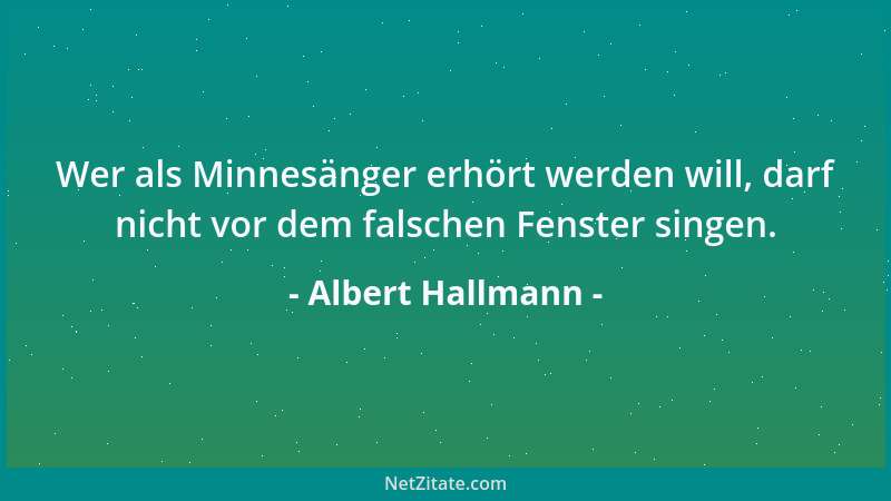 Albert Hallmann - Wer als Minnesänger erhört werden will, darf nicht vor dem falschen Fenster singen....