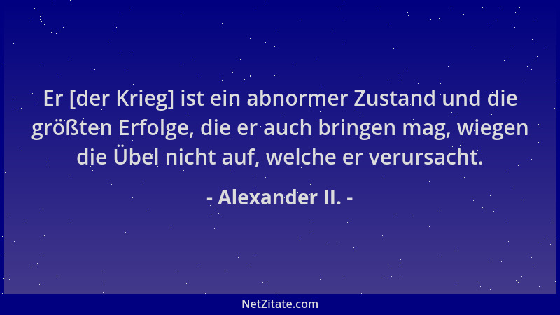 Alexander II. - Er [der Krieg] ist ein abnormer Zustand und die größten Erfolge, die er auch bringen mag, wiegen die Übel n...