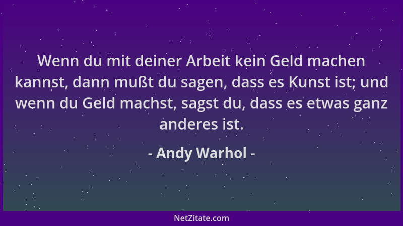 Andy Warhol - Wenn du mit deiner Arbeit kein Geld machen kannst, dann mußt du sagen, dass es Kunst ist; und wenn du Geld ma...