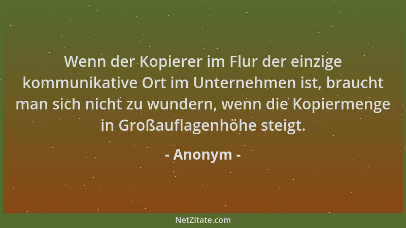 Anonym - Wenn der Kopierer im Flur der einzige kommunikative Ort im Unternehmen ist, braucht man sich nicht zu wundern, wen...