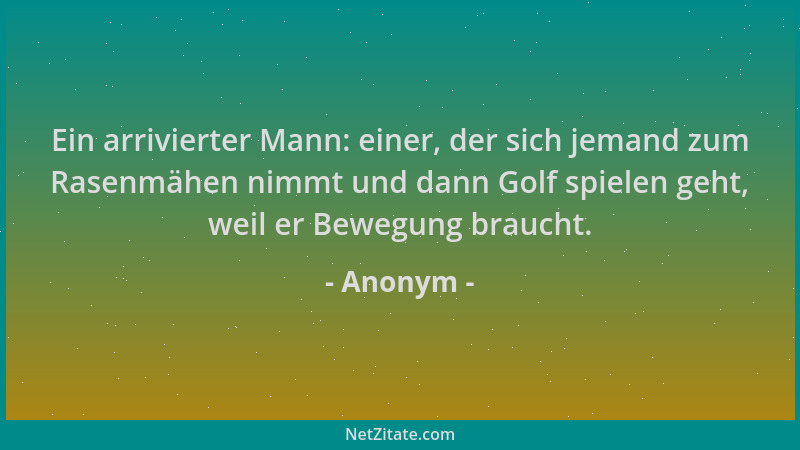 Anonym - Ein arrivierter Mann: einer, der sich jemand zum Rasenmähen nimmt und dann Golf spielen geht, weil er Bewegung bra...