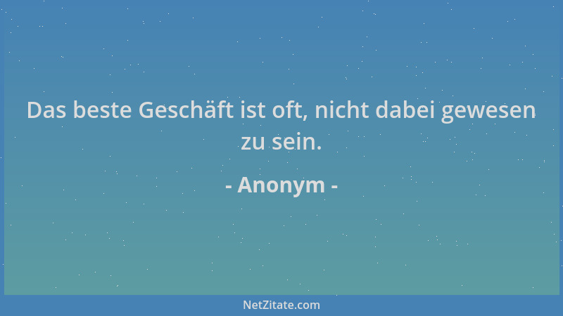Anonym - Das beste Geschäft ist oft, nicht dabei gewesen zu sein....