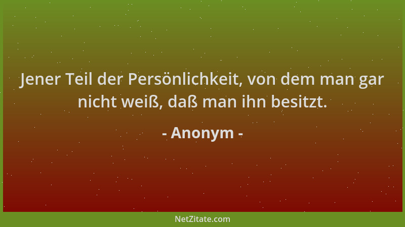 Anonym - Jener Teil der Persönlichkeit, von dem man gar nicht weiß, daß man ihn besitzt....