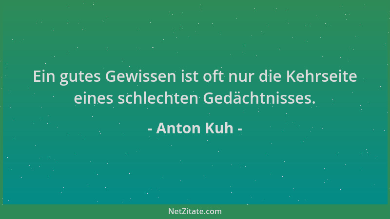 Anton Kuh - Ein gutes Gewissen ist oft nur die Kehrseite eines schlechten Gedächtnisses....