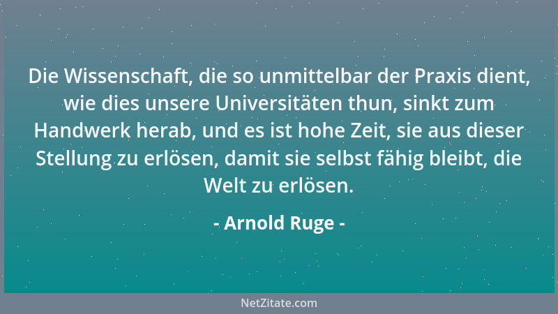 Arnold Ruge - Die Wissenschaft, die so unmittelbar der Praxis dient, wie dies unsere Universitäten thun, sinkt zum Handwerk...