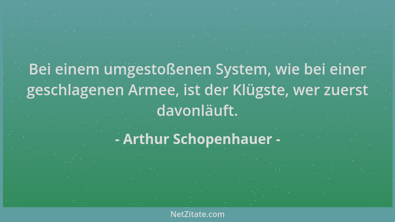 Arthur Schopenhauer - Bei einem umgestoßenen System, wie bei einer geschlagenen Armee, ist der Klügste, wer zuerst davonläu...