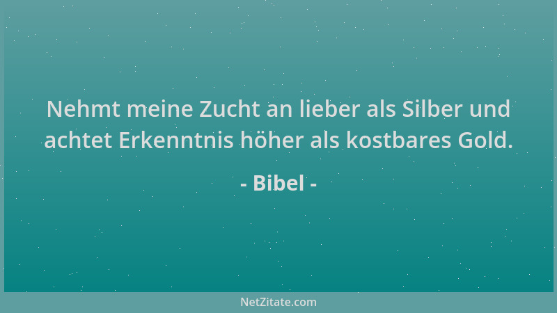 Bibel - Nehmt meine Zucht an lieber als Silber und achtet Erkenntnis höher als kostbares Gold....