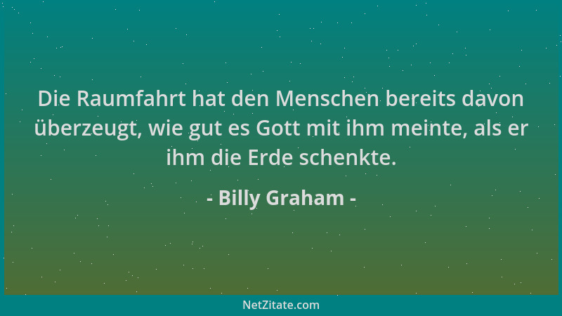 Billy Graham - Die Raumfahrt hat den Menschen bereits davon überzeugt, wie gut es Gott mit ihm meinte, als er ihm die Erde...