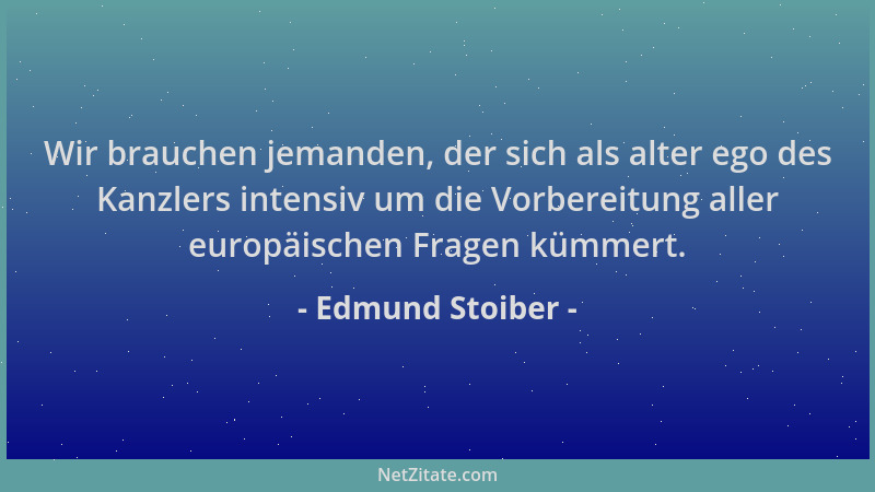 Edmund Stoiber - Wir brauchen jemanden, der sich als alter ego des Kanzlers intensiv um die Vorbereitung aller europäischen...