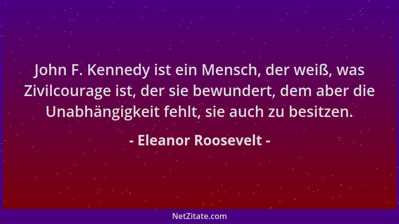 Eleanor Roosevelt - John F. Kennedy ist ein Mensch, der weiß, was Zivilcourage ist, der sie bewundert, dem aber die Unabhän...