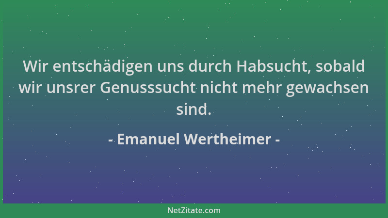 Emanuel Wertheimer - Wir entschädigen uns durch Habsucht, sobald wir unsrer Genusssucht nicht mehr gewachsen sind....