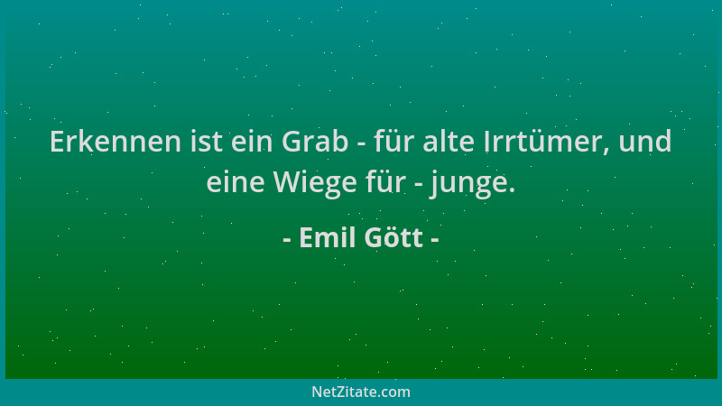 Emil Gött - Erkennen ist ein Grab - für alte Irrtümer, und eine Wiege für - junge....