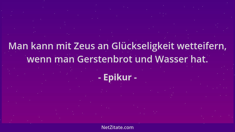 Epikur - Man kann mit Zeus an Glückseligkeit wetteifern, wenn man Gerstenbrot und Wasser hat....