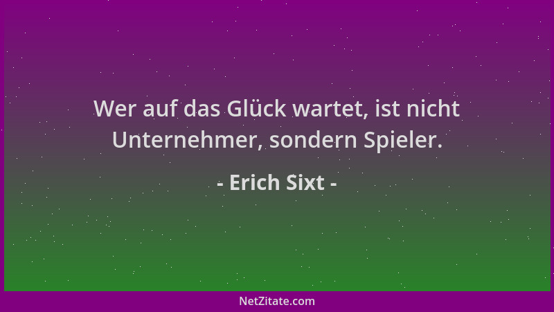 Erich Sixt - Wer auf das Glück wartet, ist nicht Unternehmer, sondern Spieler....