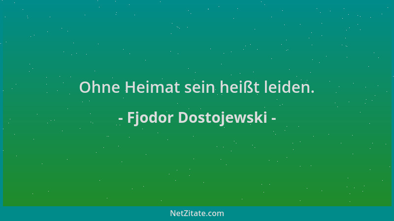 Fjodor Dostojewski - Ohne Heimat sein heißt leiden....