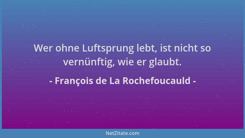 François de La Rochefoucauld - Wer ohne Luftsprung lebt, ist nicht so vernünftig, wie er glaubt....