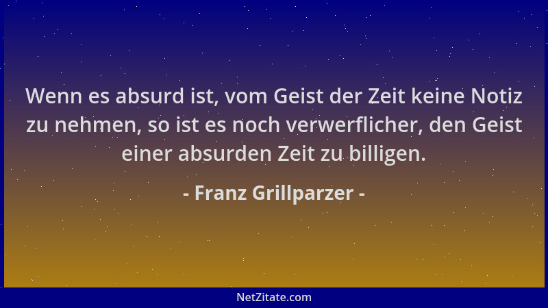 Franz Grillparzer - Wenn es absurd ist, vom Geist der Zeit keine Notiz zu nehmen, so ist es noch verwerflicher, den Geist e...