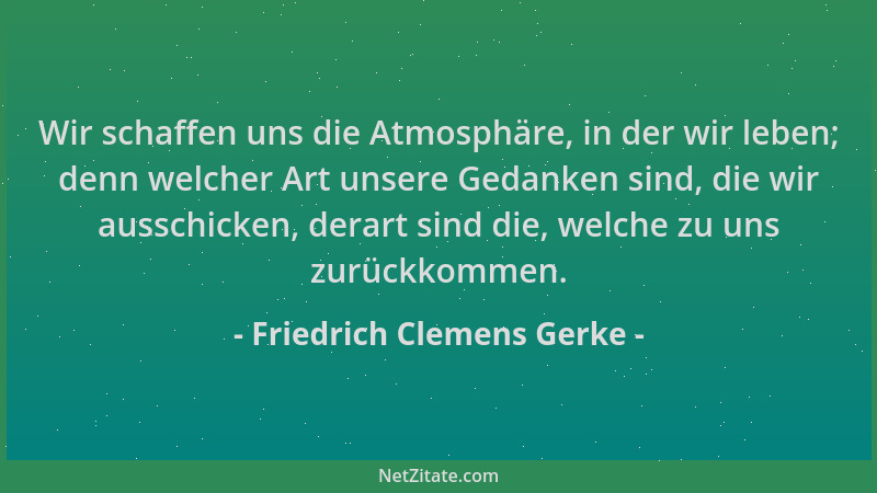 Friedrich Clemens Gerke - Wir schaffen uns die Atmosphäre, in der wir leben; denn welcher Art unsere Gedanken sind, die wir...