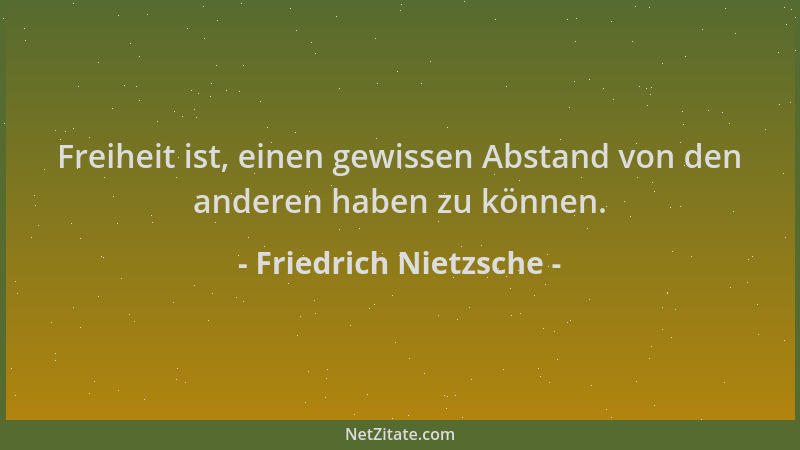 Friedrich Nietzsche - Freiheit ist, einen gewissen Abstand von den anderen haben zu können....