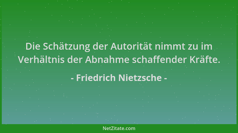 Friedrich Nietzsche - Die Schätzung der Autorität nimmt zu im Verhältnis der Abnahme schaffender Kräfte....