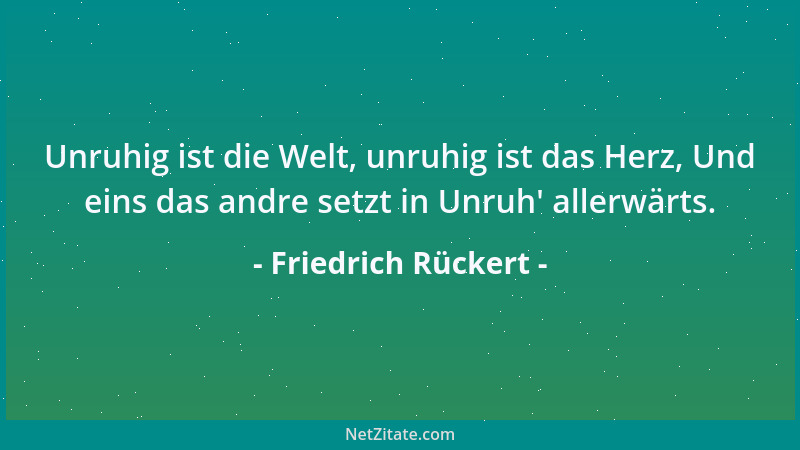 Friedrich Rückert - Unruhig ist die Welt, unruhig ist das Herz, Und eins das andre setzt in Unruh ' allerwärts....