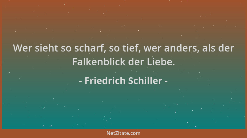 Friedrich Schiller - Wer sieht so scharf, so tief, wer anders, als der Falkenblick der Liebe....
