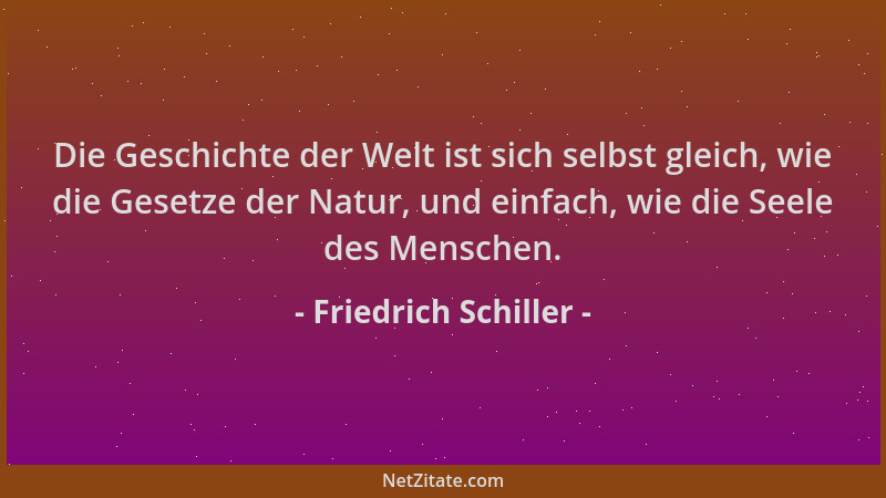 Friedrich Schiller - Die Geschichte der Welt ist sich selbst gleich, wie die Gesetze der Natur, und einfach, wie die Seele...