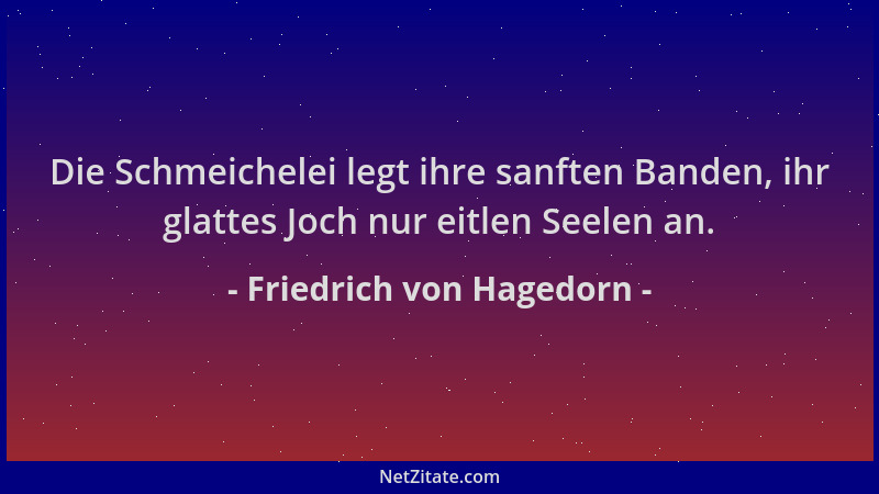 Friedrich von Hagedorn - Die Schmeichelei legt ihre sanften Banden, ihr glattes Joch nur eitlen Seelen an....