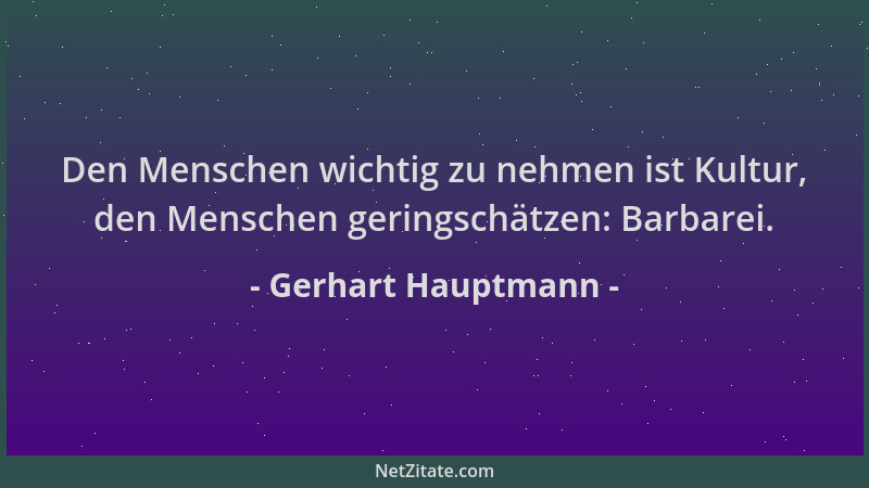 Gerhart Hauptmann - Den Menschen wichtig zu nehmen ist Kultur, den Menschen geringschätzen: Barbarei....