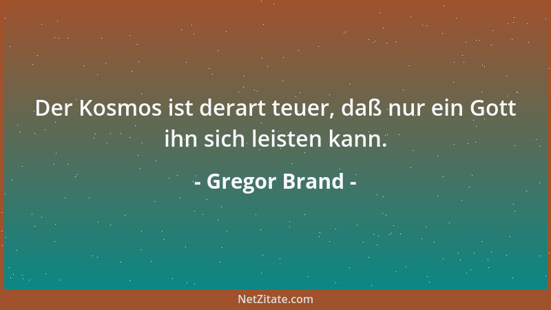 Gregor Brand - Der Kosmos ist derart teuer, daß nur ein Gott ihn sich leisten kann....