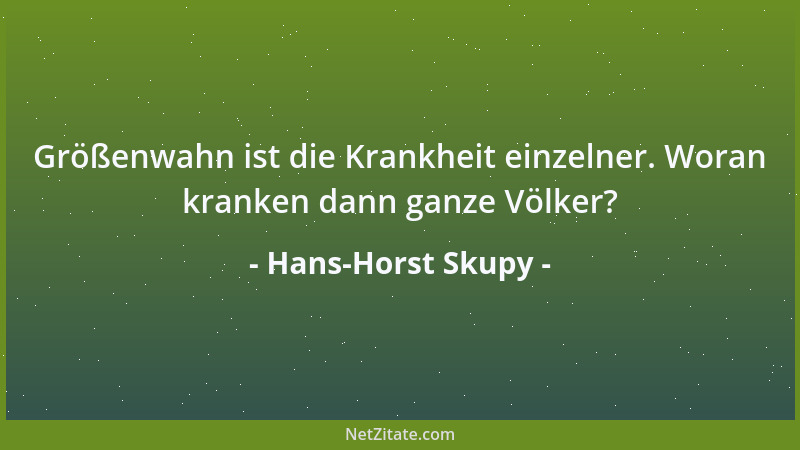Hans-Horst Skupy - Größenwahn ist die Krankheit einzelner. Woran kranken dann ganze Völker?...