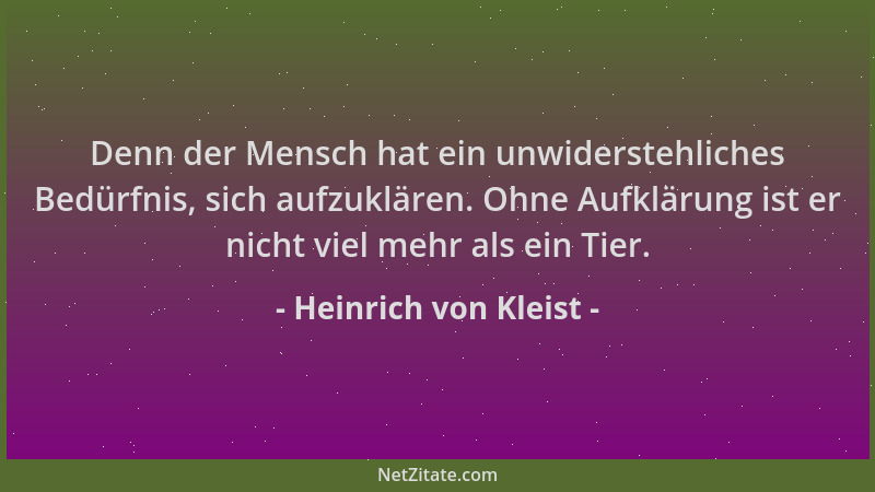 Heinrich von Kleist - Denn der Mensch hat ein unwiderstehliches Bedürfnis, sich aufzuklären. Ohne Aufklärung ist er nicht v...