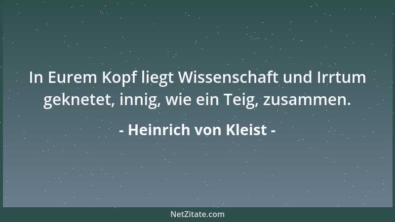 Heinrich von Kleist - In Eurem Kopf liegt Wissenschaft und Irrtum geknetet, innig, wie ein Teig, zusammen....