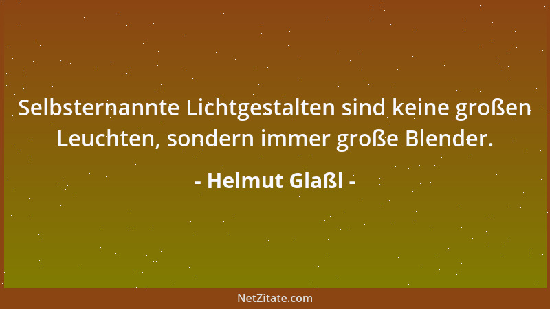 Helmut Glaßl - Selbsternannte Lichtgestalten sind keine großen Leuchten, sondern immer große Blender....