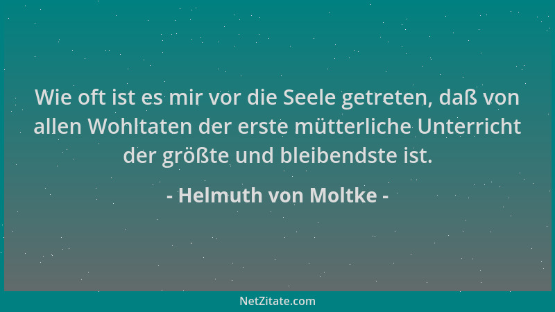 Helmuth von Moltke - Wie oft ist es mir vor die Seele getreten, daß von allen Wohltaten der erste mütterliche Unterricht de...