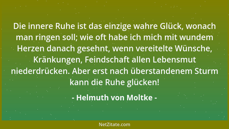 Helmuth von Moltke - Die innere Ruhe ist das einzige wahre Glück, wonach man ringen soll; wie oft habe ich mich mit wundem...