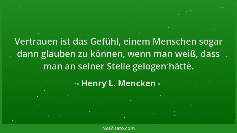 Henry L. Mencken - Vertrauen ist das Gefühl, einem Menschen sogar dann glauben zu können, wenn man weiß, dass man an seiner...