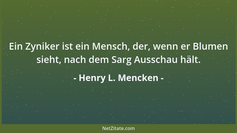 Henry L. Mencken - Ein Zyniker ist ein Mensch, der, wenn er Blumen sieht, nach dem Sarg Ausschau hält....
