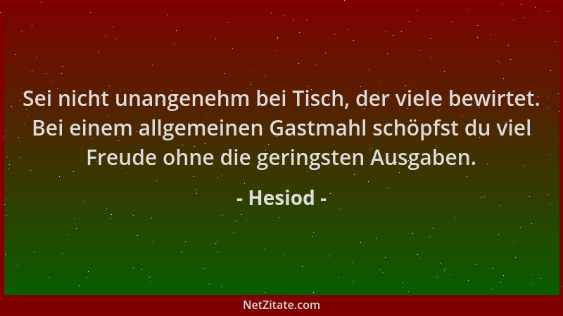 Hesiod - Sei nicht unangenehm bei Tisch, der viele bewirtet. Bei einem allgemeinen Gastmahl schöpfst du viel Freude ohne di...