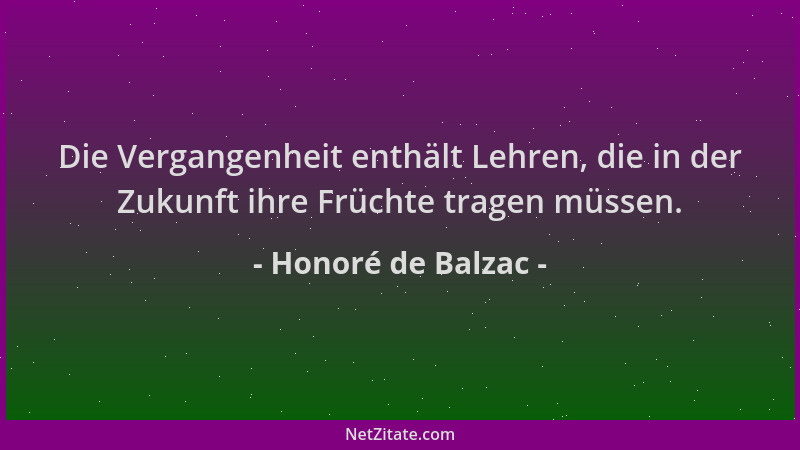 Honoré de Balzac - Die Vergangenheit enthält Lehren, die in der Zukunft ihre Früchte tragen müssen....