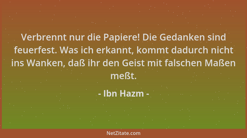 Ibn Hazm - Verbrennt nur die Papiere! Die Gedanken sind feuerfest. Was ich erkannt, kommt dadurch nicht ins Wanken, daß ihr...